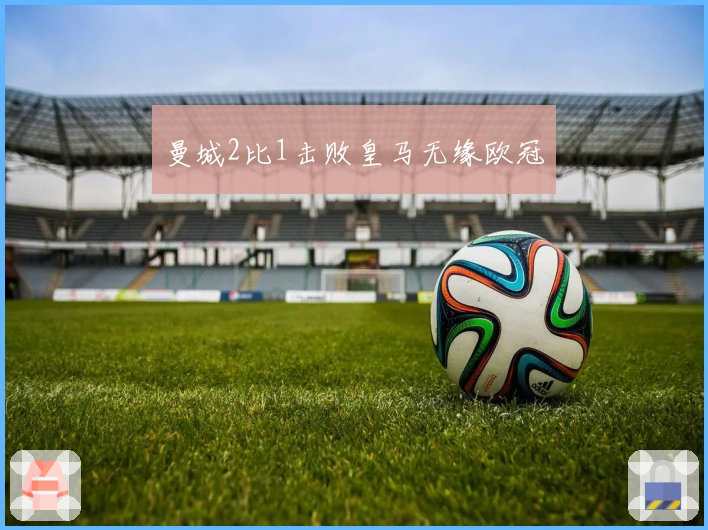 曼城2比1击败皇马无缘欧冠