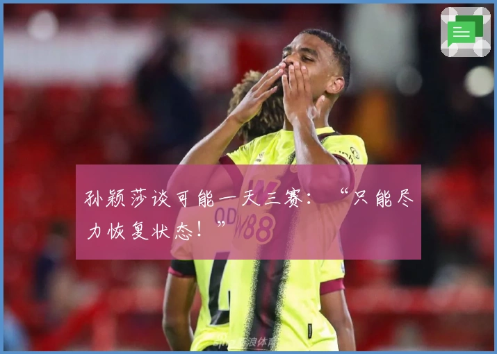 孙颖莎谈可能一天三赛：“只能尽力恢复状态！”