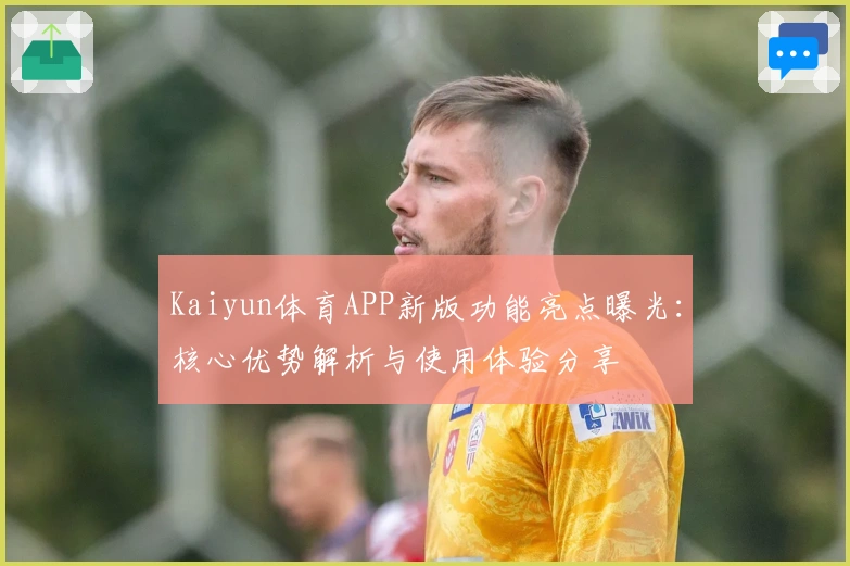 Kaiyun体育APP新版功能亮点曝光：核心优势解析与使用体验分享
