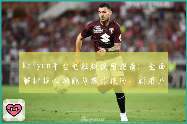 Kaiyun平台电脑版使用指南：全面解析核心功能与操作技巧，新用户快速上手必备