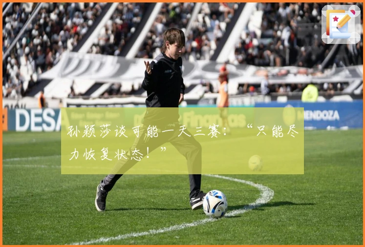 孙颖莎谈可能一天三赛：“只能尽力恢复状态！”