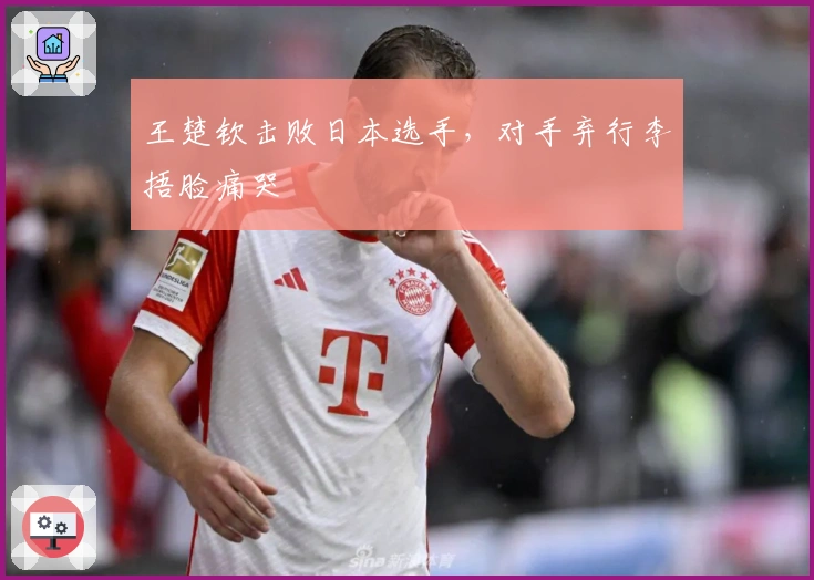 王楚钦击败日本选手，对手弃行李捂脸痛哭