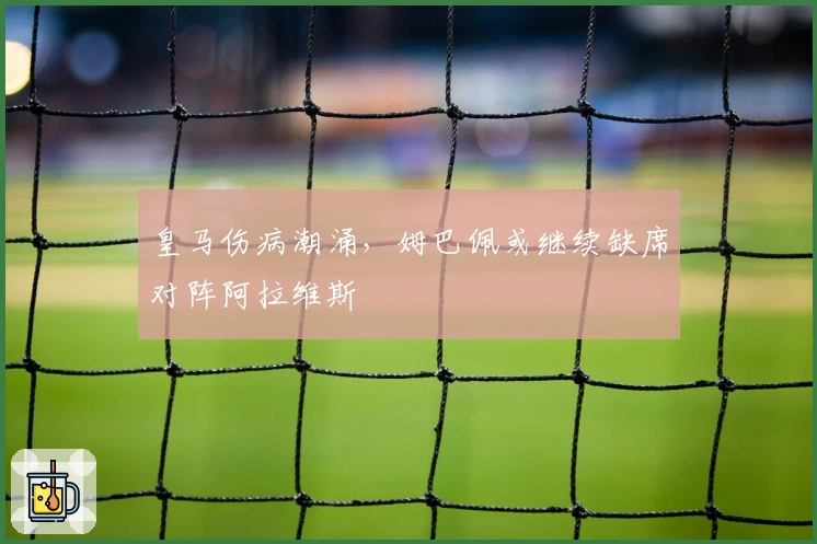 皇马伤病潮涌，姆巴佩或继续缺席对阵阿拉维斯