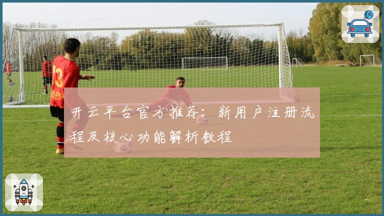 开云平台官方推荐:新用户注册流程及核心功能解析教程