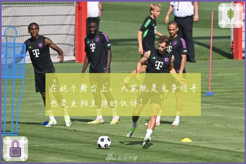 在这个舞台上，大家既是竞争对手也是互相支持的伙伴！