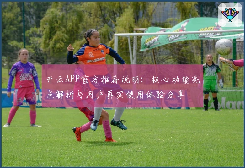 开云APP官方推荐说明:核心功能亮点解析与用户真实使用体验分享