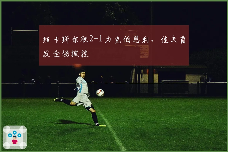 纽卡斯尔联2-1力克伯恩利，佳夫首发全场披挂