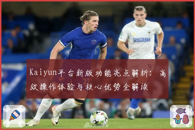 Kaiyun平台新版功能亮点解析:高效操作体验与核心优势全解读