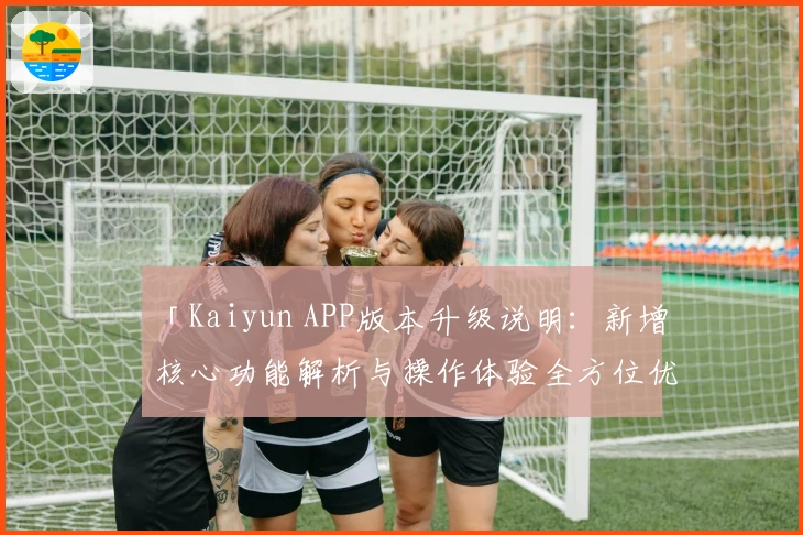 「Kaiyun APP版本升级说明：新增核心功能解析与操作体验全方位优化」