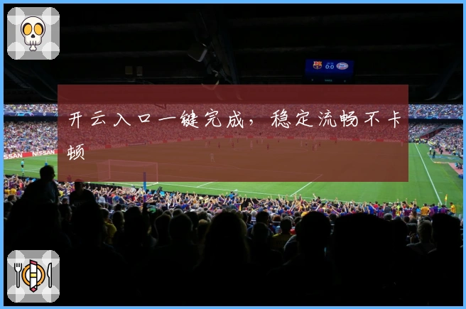 开云入口一键完成,稳定流畅不卡顿