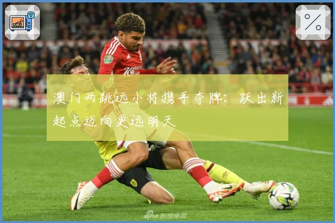 澳门两跳远小将携手夺牌：跃出新起点迈向更远明天