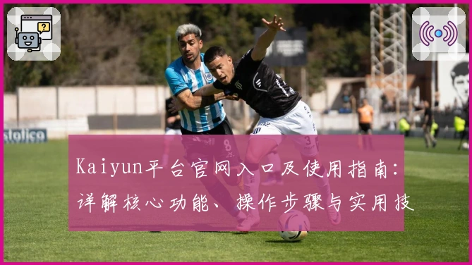 Kaiyun平台官网入口及使用指南：详解核心功能、操作步骤与实用技巧分享