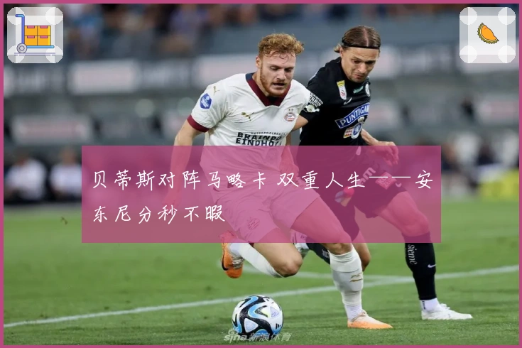 贝蒂斯对阵马略卡 双重人生——安东尼分秒不暇