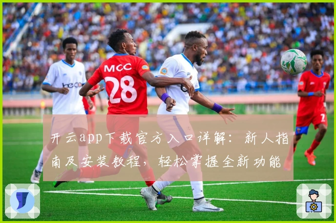 开云app下载官方入口详解：新人指南及安装教程，轻松掌握全新功能亮点