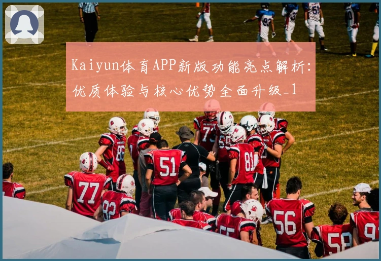 Kaiyun体育APP新版功能亮点解析：优质体验与核心优势全面升级_1