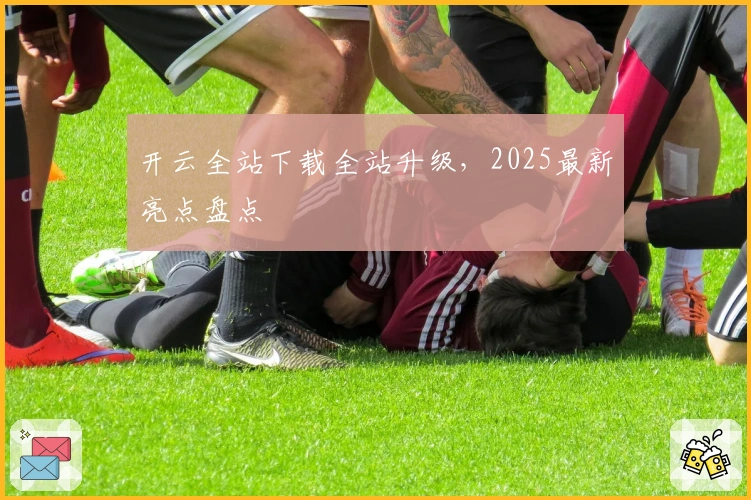 开云全站下载全站升级,2025最新亮点盘点