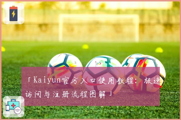 「Kaiyun官方入口使用教程：极速访问与注册流程图解」