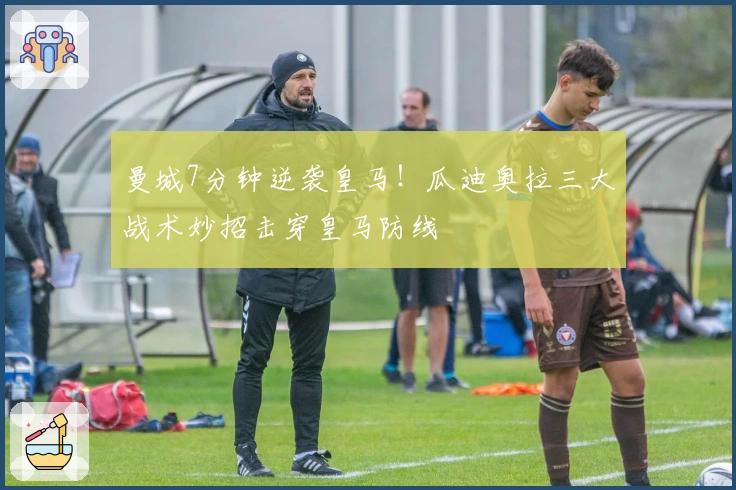 曼城7分钟逆袭皇马！瓜迪奥拉三大战术妙招击穿皇马防线