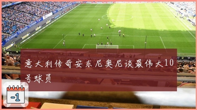 意大利传奇安东尼奥尼谈最伟大10号球员