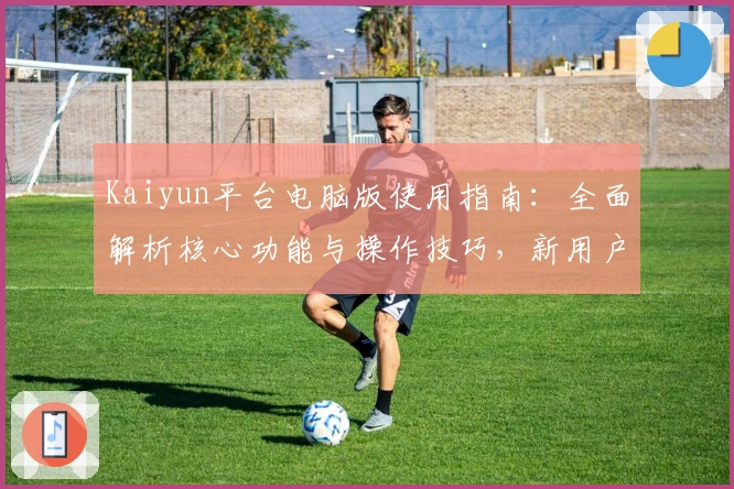 Kaiyun平台电脑版使用指南：全面解析核心功能与操作技巧，新用户快速上手必备