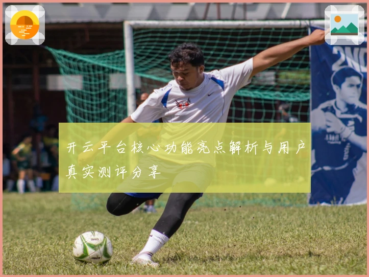 开云平台核心功能亮点解析与用户真实测评分享