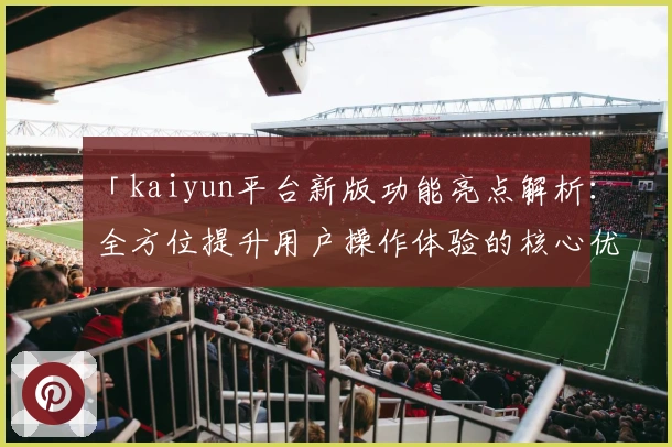 「kaiyun平台新版功能亮点解析：全方位提升用户操作体验的核心优势」