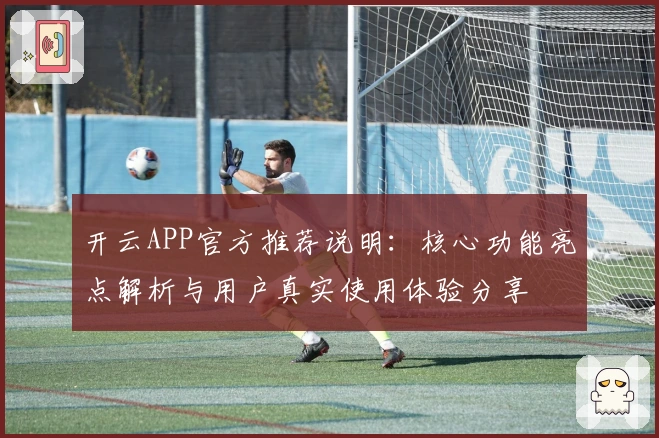 开云APP官方推荐说明：核心功能亮点解析与用户真实使用体验分享