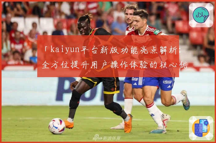 「kaiyun平台新版功能亮点解析：全方位提升用户操作体验的核心优势」