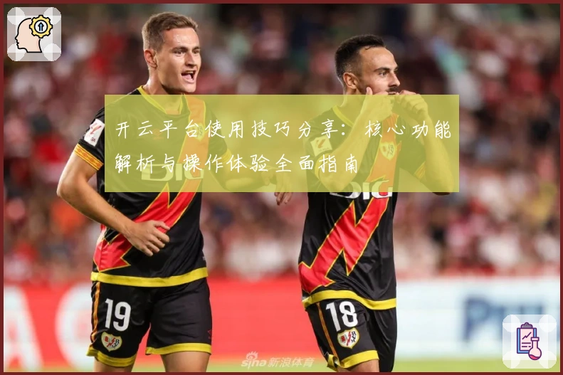 开云平台使用技巧分享：核心功能解析与操作体验全面指南