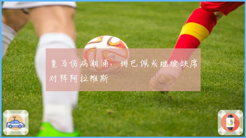 皇马伤病潮涌，姆巴佩或继续缺席对阵阿拉维斯