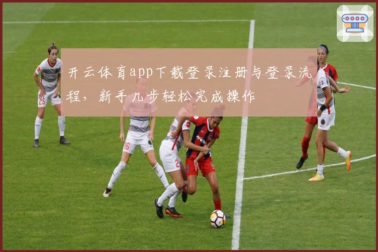 开云体育app下载登录注册与登录流程,新手几步轻松完成操作