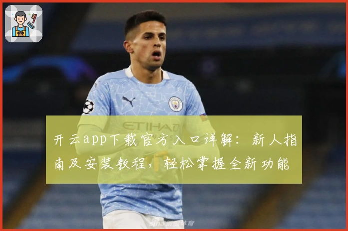 开云app下载官方入口详解：新人指南及安装教程，轻松掌握全新功能亮点