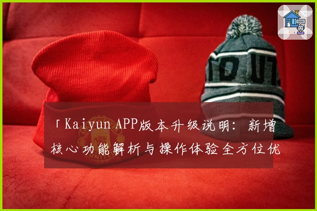 「Kaiyun APP版本升级说明:新增核心功能解析与操作体验全方位优化」