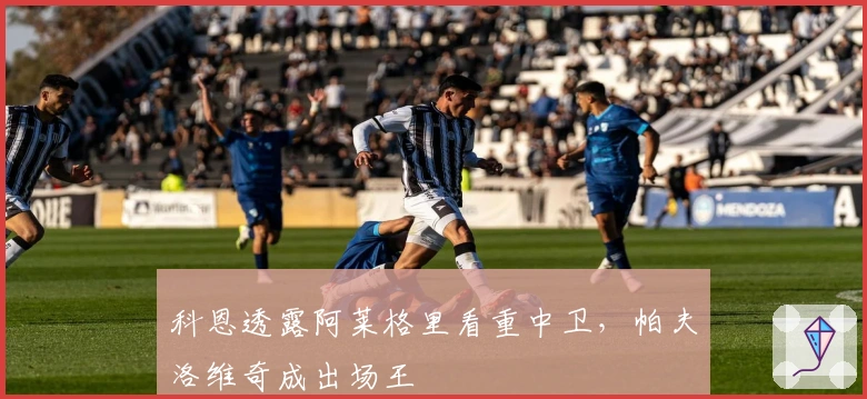 科恩透露阿莱格里看重中卫，帕夫洛维奇成出场王