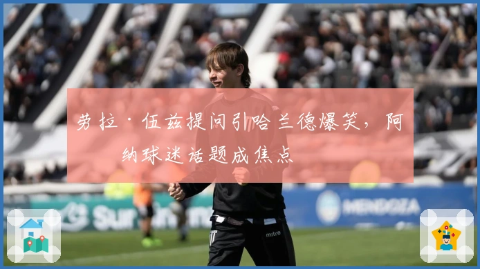 劳拉·伍兹提问引哈兰德爆笑，阿森纳球迷话题成焦点