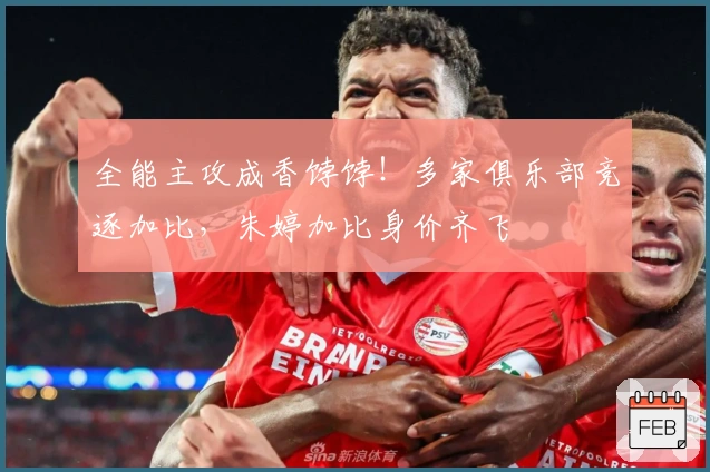 全能主攻成香饽饽！多家俱乐部竞逐加比，朱婷加比身价齐飞