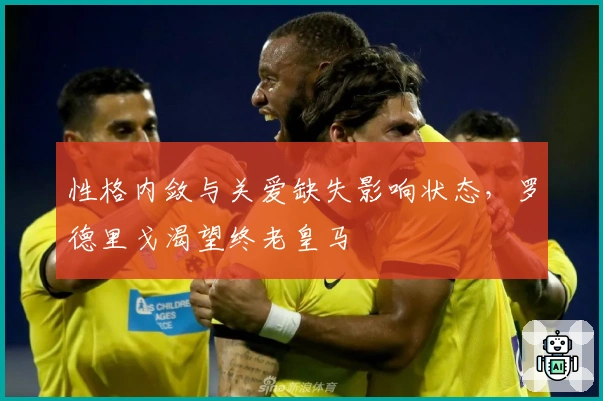 性格内敛与关爱缺失影响状态，罗德里戈渴望终老皇马
