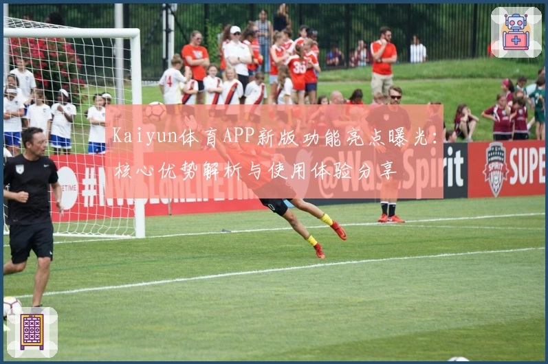 Kaiyun体育APP新版功能亮点曝光：核心优势解析与使用体验分享