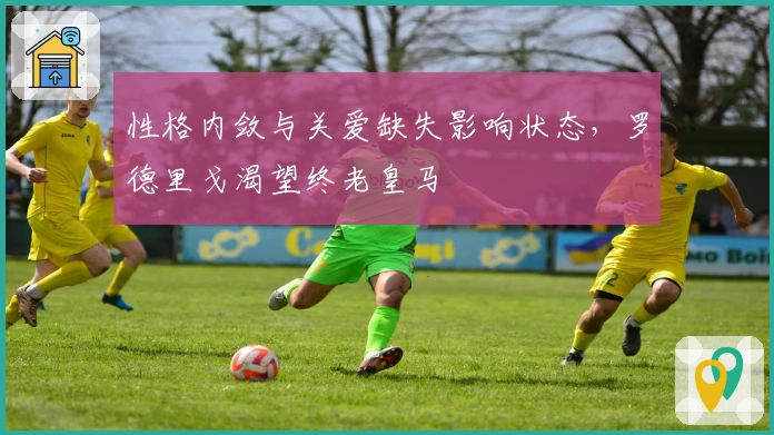 性格内敛与关爱缺失影响状态，罗德里戈渴望终老皇马